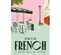 How to be French: Eat, drink, dress, travel and love la vie française