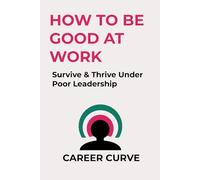 How to Be Good at Work: Survive & Thrive Under Poor leadership