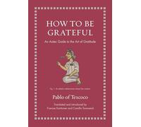 How to Be Grateful: An Aztec Guide to the Art of Gratitude (Ancient Wisdom for Modern Readers)
