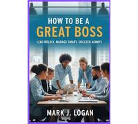 How to be Great Boss: Lead Boldly . Manage Smart. Succeed Always