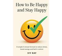 How to Be Happy and Stay Happy: A Simple 5 Minute Formula to Reduce Stress, Boost Energy and Feel in Control