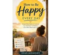 How to Be Happy Every Day: Simple Daily Habits to Cultivate Joy, Gratitude, Confidence, and a More Meaningful Life