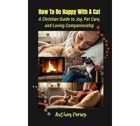How To Be Happy With A Cat: A Christian Guide to Joy, Pet Care, and Loving Companionship