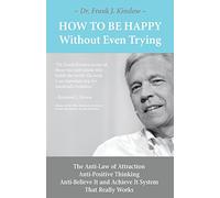 How To Be Happy Without Even Trying: The Anti-Law of Attraction, Anti-Positive Thinking, Anti-Believe It and Achieve It System That Really Works