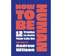 How to Be Human: 12 Truths to Build Your Life On