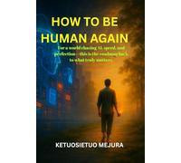 How to be Human Again: For a world chasing AI, speed, and perfection-this is the roadmap back to what truly matters.