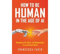 How to Be Human in the Age of AI: Navigating Life, Work, and Relationships in an AI-Driven World