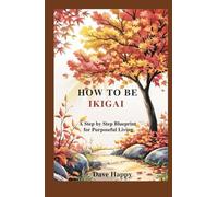 HOW TO BE IKIGAI: A Step by Step Blueprint for Purposeful Living