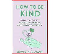How to Be Kind: A practical Guide to Compassion, Empathy, and Everyday Generosity