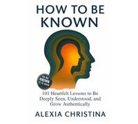 How to Be Known: 101 Heartfelt Lessons to Be Deeply Seen, Understood, and Grow Authentically