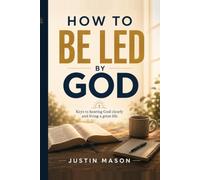 How To Be Led By God: A Practical Guide to Hearing His Voice, Following His Lead, and Walking Into Everything He Has For You