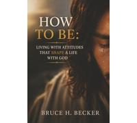 HOW TO BE: LIVING WITH ATTITUDES THAT SHAPE A LIFE WITH GOD