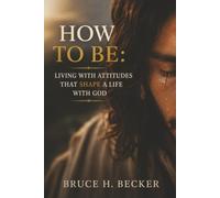 HOW TO BE: LIVING WITH ATTITUDES THAT SHAPE A LIFE WITH GOD