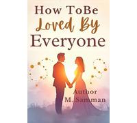 How to Be Loved by Everyone: A Humanistic Guide to Building Self-Worth Emotional Intelligence and Lasting Relationships