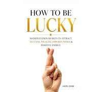 How to be lucky: Manifestation Secrets to Attract Success, Wealth, Opportunities & Positive Energy