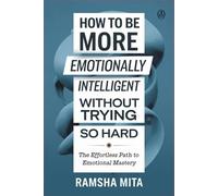 How to Be More Emotionally Intelligent Without Trying So Hard: The Effortless Path to Emotional Mastery