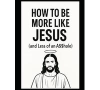HOW TO BE MORE LIKE JESUS: and Less of an A$$hole