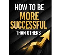 How to Be More Successful Than Others: A Clear Guide to Confidence, Influence, and Strategic Advantage