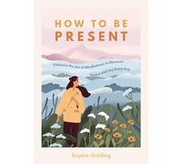 How to Be Present: Embrace the Art of Mindfulness to Discover Peace and Joy Every Day