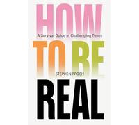 How to be Real: A Survival Guide in Challenging Times