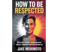 How To Be Respected: Stop people pleasing, become assertive, gain self-confidence and start speaking-up (Unconventional)