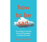 How to be Sad: Everything I’ve learned about getting happier, by being sad, better