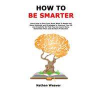 How to Be Smarter: Learn How to Give Your Brain What It Needs and About Methods and Strategies to Improve Your IQ and Creativity So That You Can Learn More, Remember More and Be More Productive