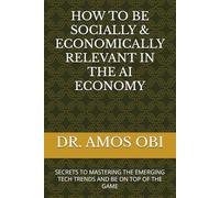 HOW TO BE SOCIALLY & ECONOMICALLY RELEVANT IN THE AI ECONOMY: SECRETS TO MASTERING THE EMERGING TECH TRENDS AND BE ON TOP OF THE GAME (AI SURVIVAL STRATEGIES)