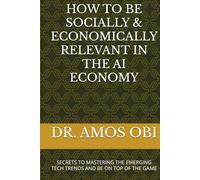 HOW TO BE SOCIALLY & ECONOMICALLY RELEVANT IN THE AI ECONOMY: SECRETS TO MASTERING THE EMERGING TECH TRENDS AND BE ON TOP OF THE GAME (AI SURVIVAL STRATEGIES)