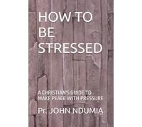 HOW TO BE STRESSED: A CHRISTIAN'S GUIDE TO MAKE PEACE WITH PRESSURE