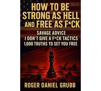 HOW TO BE STRONG AS HELL AND FREE AS FCK: SAVAGE ADVICE I DON’T GIVE A FCK TACTICS 1,000 TRUTHS TO SET YOU FREE