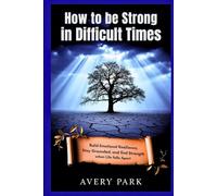 How to Be Strong in Difficult Times: Build Emotional Resilience, Stay Grounded, and Find Strength When Life Falls Apart