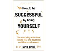 How To Be Successful By Being Yourself: The Surprising Truth About Turning Fear and Doubt into Confidence and Success