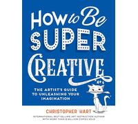 How to Be Super Creative: The Artist’s Guide to Unleashing Your Imagination (Drawing with Christopher Hart)