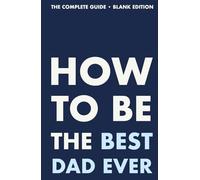 How to Be the Best Dad Ever: The Complete Guide - Blank Edition
