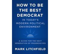 How to Be the Best Democrat in Today’s Modern Political Environment: A Guide for the Next Generation of Progressives