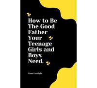 How to Be The Good Father Your Teenage Girls and Boys Need.