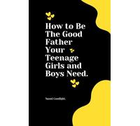 How to Be The Good Father Your Teenage Girls and Boys Need.