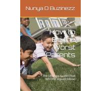 How to Be the Worst Parents: The Ultimate Guide (That NO ONE should follow)
