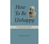 How To Be Unhappy: A guide to living well by acknowledging choices that make us miserable