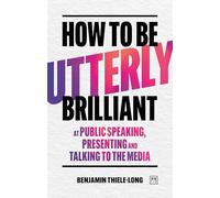 How To Be Utterly Brilliant at Public Speaking, Presenting and Talking to the Media
