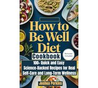 How To Be Well Diet Cookbook: 100+ Quick and Easy Science-Backed Recipes for Real Self-Care and Long-Term Wellness