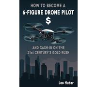 How to Become a 6-Figure Drone Pilot: And Cash-in on the 21st Century's Gold Rush
