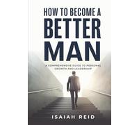 How To Become A Better Man: A Comprehensive Guide to Personal Growth and Leadership