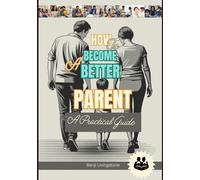How to Become a Better Parent: A Practical Guide With Correct Ways To Talk And Listen To Your Kids Without Losing Your Cool