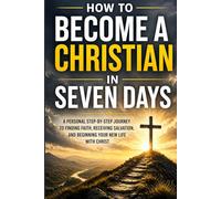 How to Become a Christian in Seven Days: A Personal Step-by-Step Journey to Finding Faith, Receiving Salvation, and Beginning Your New Life with Christ