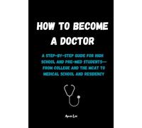 How to Become a Doctor: A Step-by-Step Guide for High School and Pre-Med Students - From College and the MCAT to Medical School and Residency