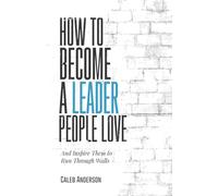 How to Become a Leader People Love: And Inspire Them to Run Through Walls