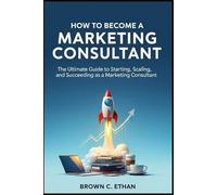 How to Become a Marketing Consultant: The Ultimate Guide to Starting, Scaling, and Succeeding as a Marketing Consultant