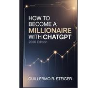 How to Become a Millionaire with ChatGPT 2026 Edition: A Step-by-Step Guide to Building Wealth Using AI and ChatGPT